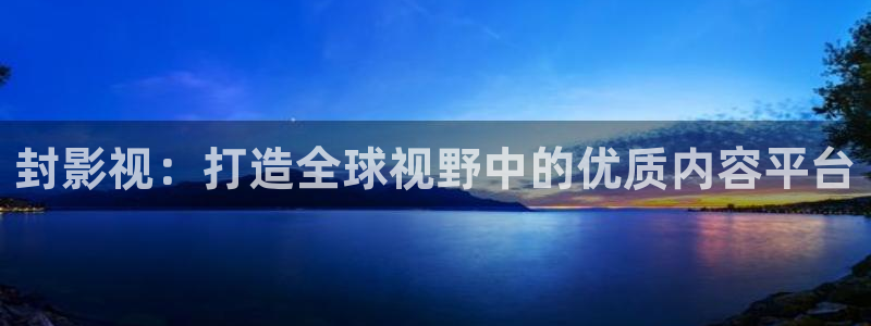 神马花花第七影院：封影视：打造全球视野中的优质内容平台