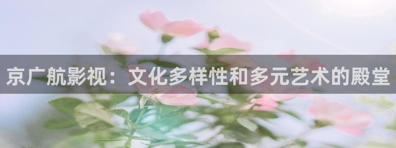 第七影院神马电影网：京广航影视：文化多样性和多元艺术的殿堂