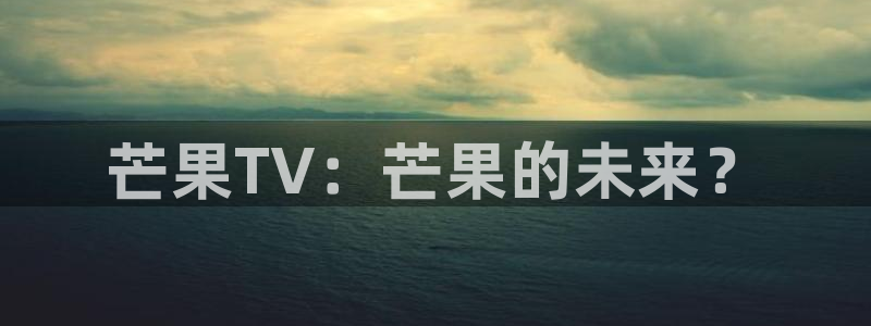 第七影院-免费观看电影电视剧：芒果TV：芒果的未来？