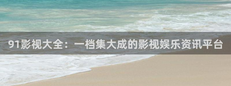 第七影院神马影院：91影视大全：一档集大成的影视娱乐资讯平台
